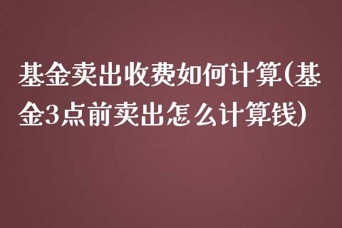 基金卖出收费如何计算(基金3点前卖出怎么计算钱)_https://www.zghnxxa.com_国际期货_第1张