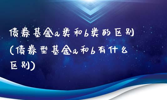 债券基金a类和b类的区别(债券型基金a和b有什么区别)_https://www.zghnxxa.com_黄金期货_第1张