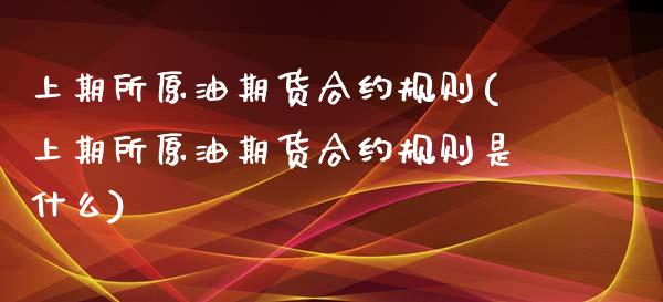 上期所原油期货合约规则(上期所原油期货合约规则是什么)_https://www.zghnxxa.com_期货直播室_第1张