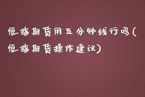 恒指期货用五分钟线行吗(恒指期货操作建议)_https://www.zghnxxa.com_国际期货_第1张