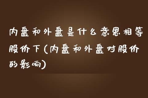 内盘和外盘是什么意思相等股价下(内盘和外盘对股价的影响)_https://www.zghnxxa.com_国际期货_第1张