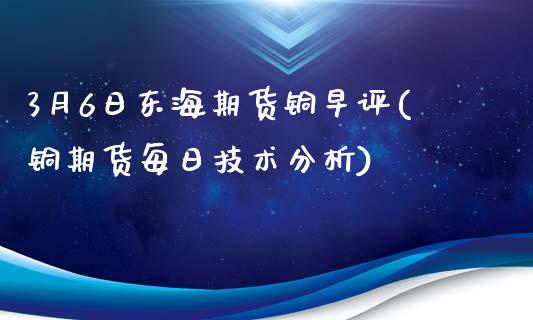 3月6日东海期货铜早评(铜期货每日技术分析)_https://www.zghnxxa.com_内盘期货_第1张