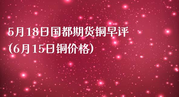 5月18日国都期货铜早评(6月15日铜价格)_https://www.zghnxxa.com_内盘期货_第1张