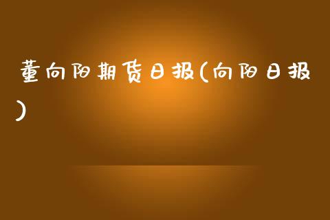 董向阳期货日报(向阳日报)_https://www.zghnxxa.com_期货直播室_第1张