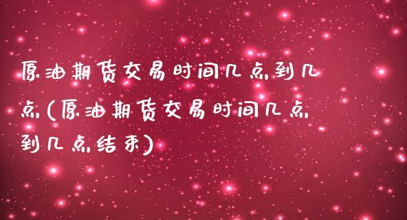 原油期货交易时间几点到几点(原油期货交易时间几点到几点结束)_https://www.zghnxxa.com_内盘期货_第1张