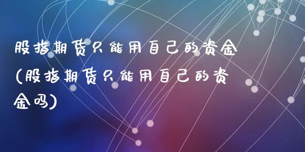 股指期货只能用自己的资金(股指期货只能用自己的资金吗)_https://www.zghnxxa.com_国际期货_第1张