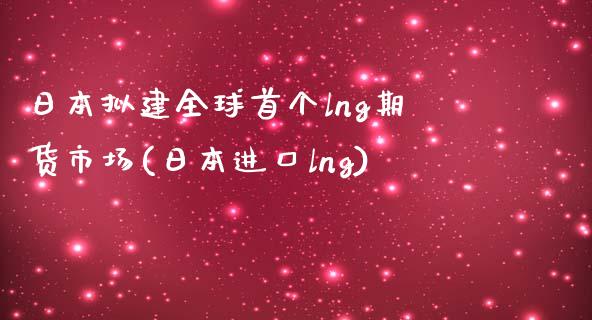 日本拟建全球首个lng期货市场(日本进口lng)_https://www.zghnxxa.com_内盘期货_第1张