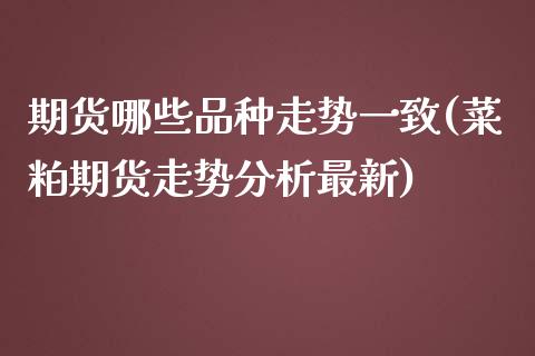 期货哪些品种走势一致(菜粕期货走势分析最新)_https://www.zghnxxa.com_期货直播室_第1张