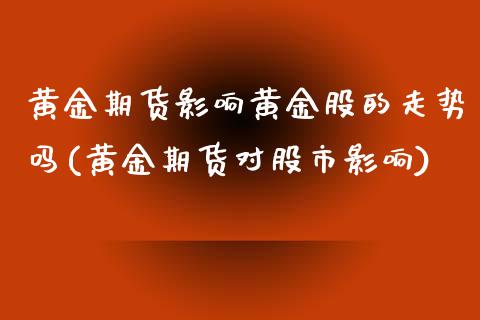 黄金期货影响黄金股的走势吗(黄金期货对股市影响)_https://www.zghnxxa.com_国际期货_第1张