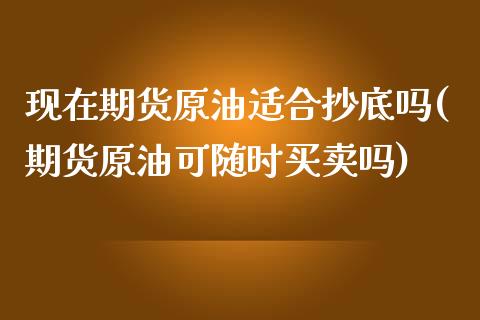 现在期货原油适合抄底吗(期货原油可随时买卖吗)_https://www.zghnxxa.com_黄金期货_第1张