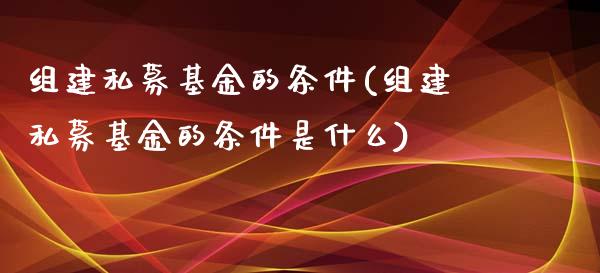 组建私募基金的条件(组建私募基金的条件是什么)_https://www.zghnxxa.com_黄金期货_第1张