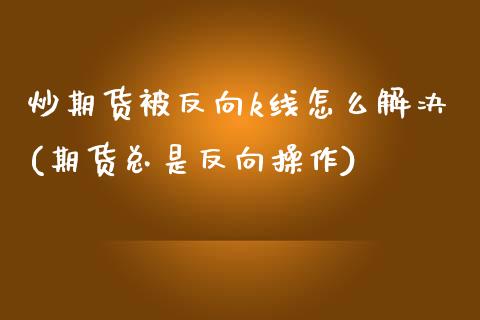 炒期货被反向k线怎么解决(期货总是反向操作)_https://www.zghnxxa.com_黄金期货_第1张