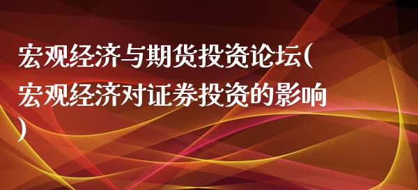 宏观经济与期货投资论坛(宏观经济对证券投资的影响)_https://www.zghnxxa.com_期货直播室_第1张