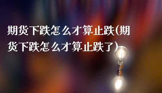 期货下跌怎么才算止跌(期货下跌怎么才算止跌了)_https://www.zghnxxa.com_国际期货_第1张