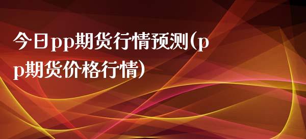 今日pp期货行情预测(pp期货价格行情)_https://www.zghnxxa.com_内盘期货_第1张