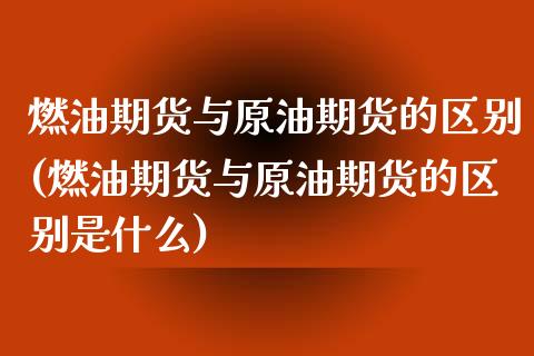 燃油期货与原油期货的区别(燃油期货与原油期货的区别是什么)_https://www.zghnxxa.com_期货直播室_第1张