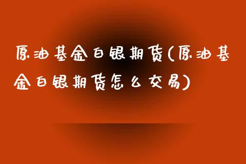 原油基金白银期货(原油基金白银期货怎么交易)_https://www.zghnxxa.com_内盘期货_第1张