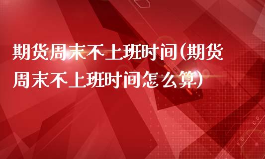 期货周末不上班时间(期货周末不上班时间怎么算)_https://www.zghnxxa.com_国际期货_第1张