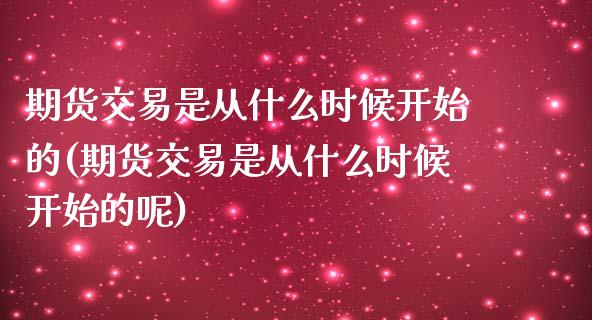 期货交易是从什么时候开始的(期货交易是从什么时候开始的呢)_https://www.zghnxxa.com_黄金期货_第1张