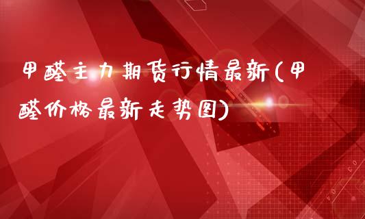 甲醛主力期货行情最新(甲醛价格最新走势图)_https://www.zghnxxa.com_内盘期货_第1张