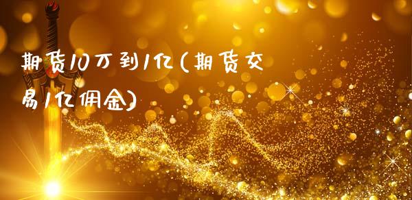 期货10万到1亿(期货交易1亿佣金)_https://www.zghnxxa.com_黄金期货_第1张