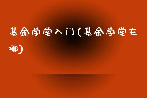 基金学堂入门(基金学堂在哪)_https://www.zghnxxa.com_国际期货_第1张