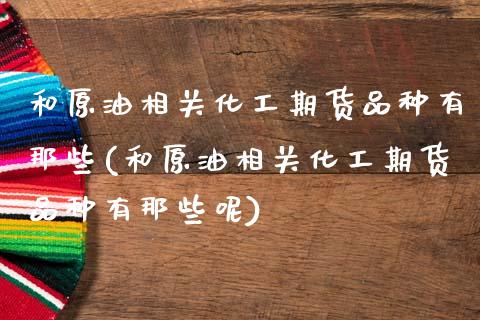 和原油相关化工期货品种有那些(和原油相关化工期货品种有那些呢)_https://www.zghnxxa.com_内盘期货_第1张