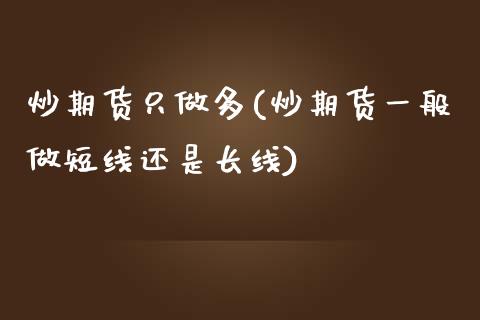 炒期货只做多(炒期货一般做短线还是长线)_https://www.zghnxxa.com_期货直播室_第1张