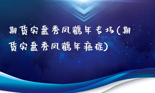 期货实盘秀凤鹤年专场(期货实盘秀凤鹤年癌症)_https://www.zghnxxa.com_黄金期货_第1张