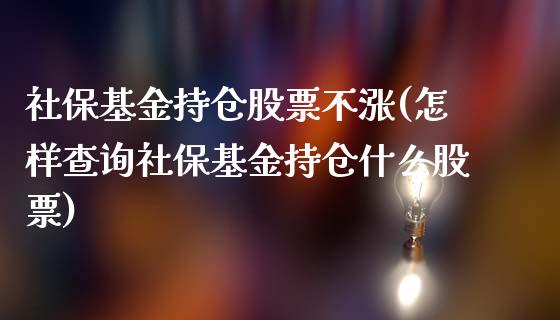 社保基金持仓股票不涨(怎样查询社保基金持仓什么股票)_https://www.zghnxxa.com_期货直播室_第1张