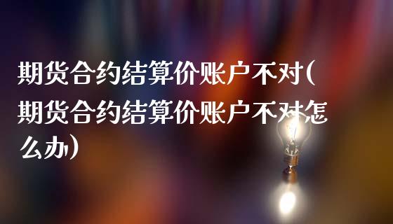 期货合约结算价账户不对(期货合约结算价账户不对怎么办)_https://www.zghnxxa.com_内盘期货_第1张