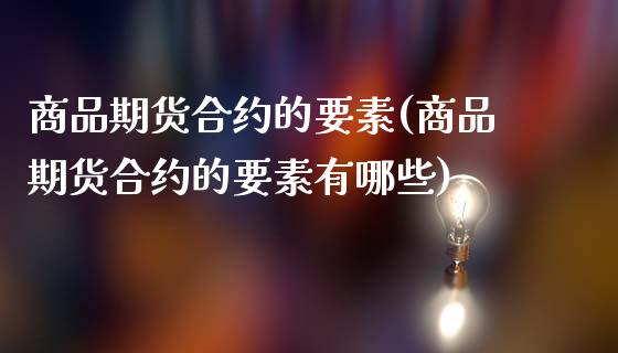 商品期货合约的要素(商品期货合约的要素有哪些)_https://www.zghnxxa.com_期货直播室_第1张