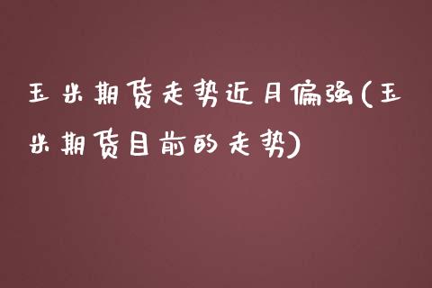 玉米期货走势近月偏强(玉米期货目前的走势)_https://www.zghnxxa.com_期货直播室_第1张