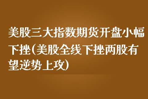 美股三大指数期货开盘小幅下挫(美股全线下挫两股有望逆势上攻)_https://www.zghnxxa.com_期货直播室_第1张