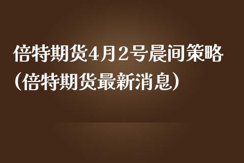 倍特期货4月2号晨间策略(倍特期货最新消息)_https://www.zghnxxa.com_国际期货_第1张