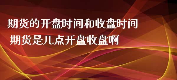 期货的开盘时间和收盘时间 期货是几点开盘收盘啊_https://www.zghnxxa.com_内盘期货_第1张