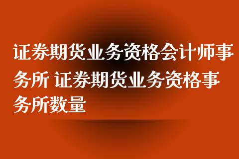 证券期货业务资格会计师事务所 证券期货业务资格事务所数量_https://www.zghnxxa.com_期货直播室_第1张