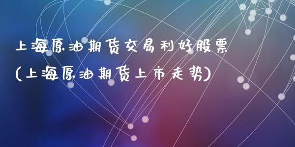 上海原油期货交易利好股票(上海原油期货上市走势)_https://www.zghnxxa.com_国际期货_第1张