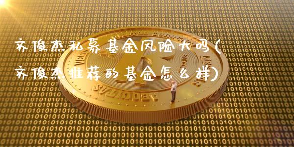 齐俊杰私募基金风险大吗(齐俊杰推荐的基金怎么样)_https://www.zghnxxa.com_内盘期货_第1张