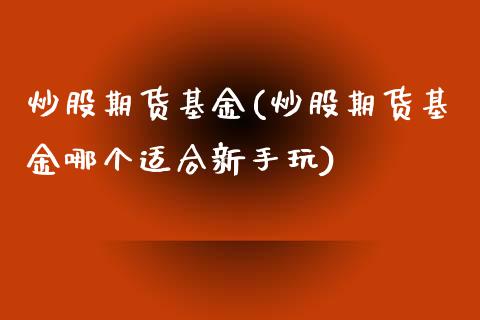 炒股期货基金(炒股期货基金哪个适合新手玩)_https://www.zghnxxa.com_内盘期货_第1张