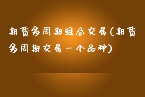 期货多周期组合交易(期货多周期交易一个品种)_https://www.zghnxxa.com_内盘期货_第1张