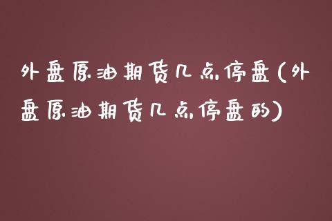 外盘原油期货几点停盘(外盘原油期货几点停盘的)_https://www.zghnxxa.com_期货直播室_第1张