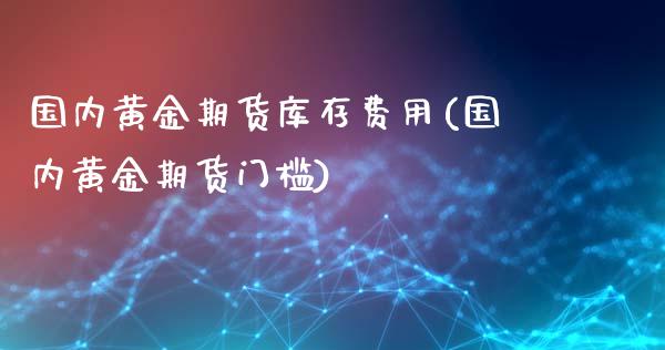 国内黄金期货库存费用(国内黄金期货门槛)_https://www.zghnxxa.com_期货直播室_第1张