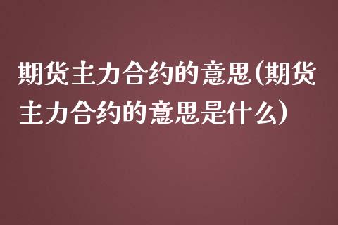 期货主力合约的意思(期货主力合约的意思是什么)_https://www.zghnxxa.com_期货直播室_第1张