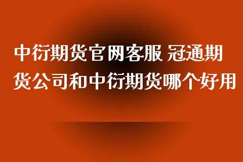 中衍期货官网客服 冠通期货公司和中衍期货哪个好用_https://www.zghnxxa.com_国际期货_第1张