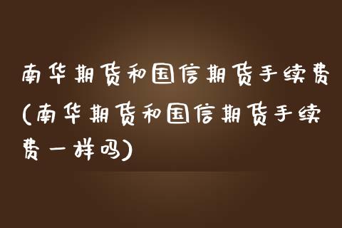 南华期货和国信期货手续费(南华期货和国信期货手续费一样吗)_https://www.zghnxxa.com_期货直播室_第1张