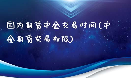 国内期货沪金交易时间(沪金期货交易权限)_https://www.zghnxxa.com_内盘期货_第1张