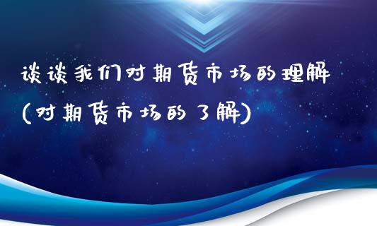 谈谈我们对期货市场的理解(对期货市场的了解)_https://www.zghnxxa.com_期货直播室_第1张