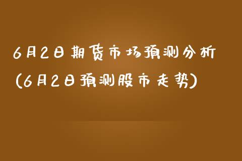 6月2日期货市场预测分析(6月2日预测股市走势)_https://www.zghnxxa.com_国际期货_第1张