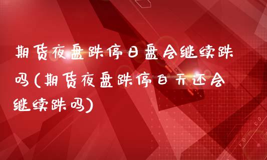 期货夜盘跌停日盘会继续跌吗(期货夜盘跌停白天还会继续跌吗)_https://www.zghnxxa.com_国际期货_第1张